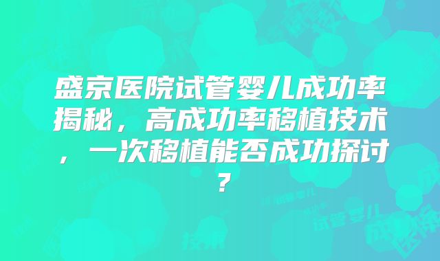 盛京医院试管婴儿成功率揭秘，高成功率移植技术，一次移植能否成功探讨？