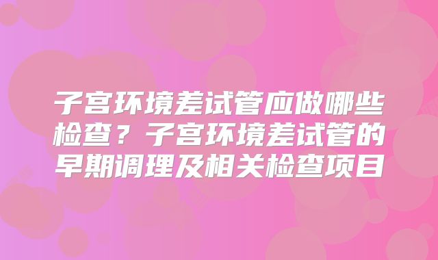 子宫环境差试管应做哪些检查？子宫环境差试管的早期调理及相关检查项目