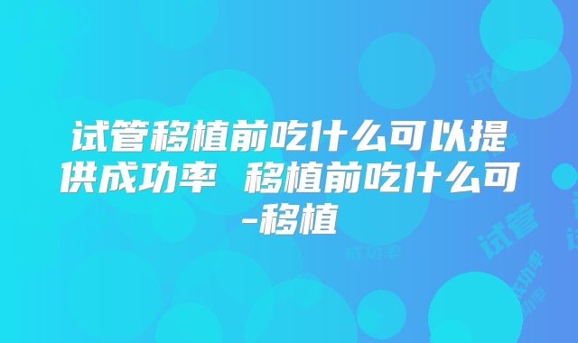 试管移植前吃什么可以提供成功率 移植前吃什么可-移植