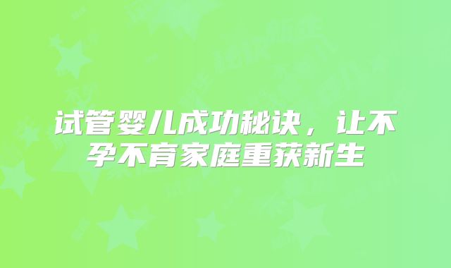 试管婴儿成功秘诀，让不孕不育家庭重获新生