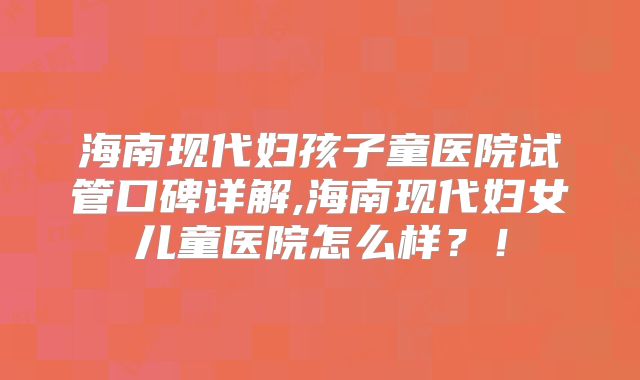 海南现代妇孩子童医院试管口碑详解,海南现代妇女儿童医院怎么样？！