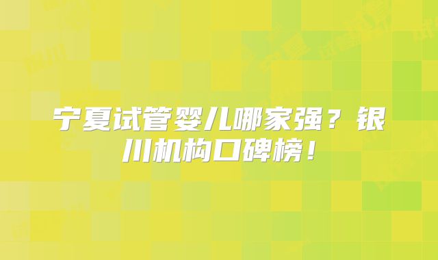 宁夏试管婴儿哪家强？银川机构口碑榜！