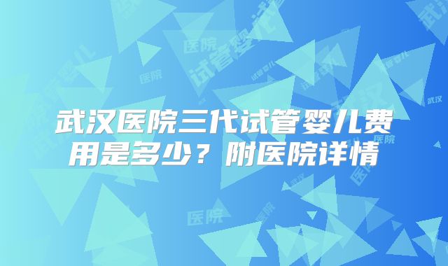 武汉医院三代试管婴儿费用是多少?附医院详情