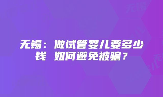 无锡：做试管婴儿要多少钱 如何避免被骗？