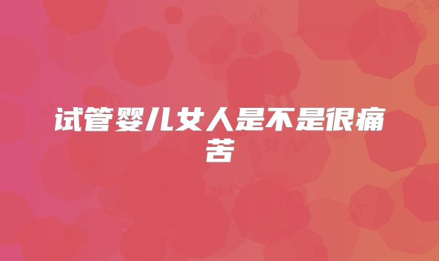 试管婴儿女人是不是很痛苦