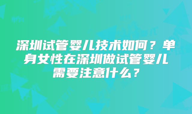 深圳试管婴儿技术如何？单身女性在深圳做试管婴儿需要注意什么？