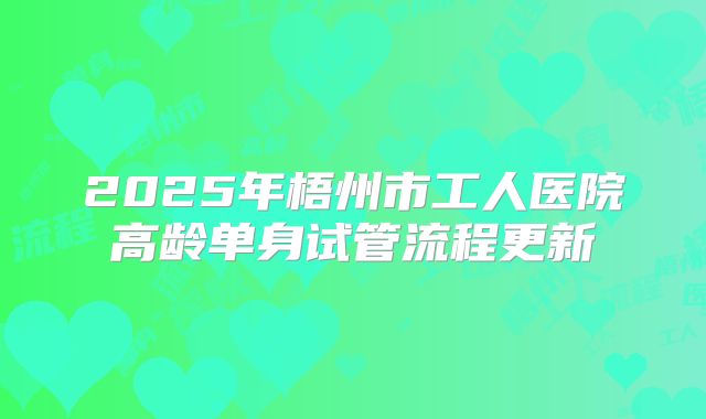 2025年梧州市工人医院高龄单身试管流程更新