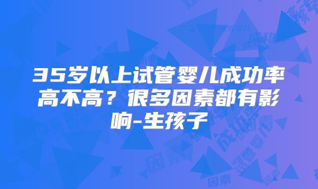 35岁以上试管婴儿成功率高不高？很多因素都有影响-生孩子