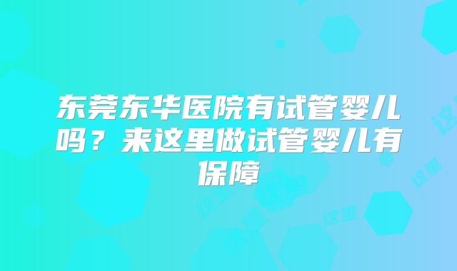 东莞东华医院有试管婴儿吗？来这里做试管婴儿有保障