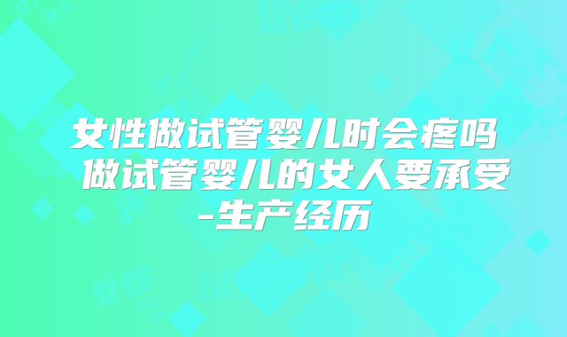 女性做试管婴儿时会疼吗 做试管婴儿的女人要承受-生产经历