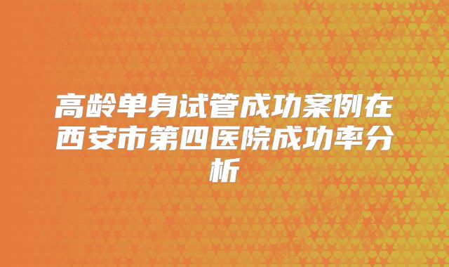 高龄单身试管成功案例在西安市第四医院成功率分析