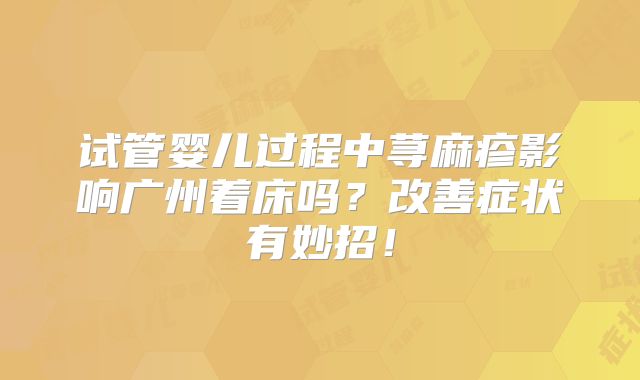 试管婴儿过程中荨麻疹影响广州着床吗？改善症状有妙招！
