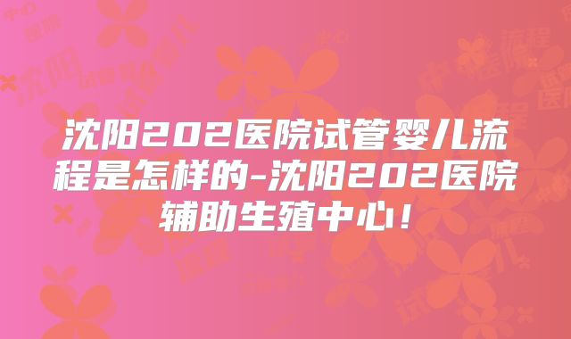 沈阳202医院试管婴儿流程是怎样的-沈阳202医院辅助生殖中心！