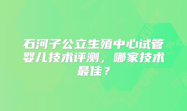石河子公立生殖中心试管婴儿技术评测，哪家技术最佳？