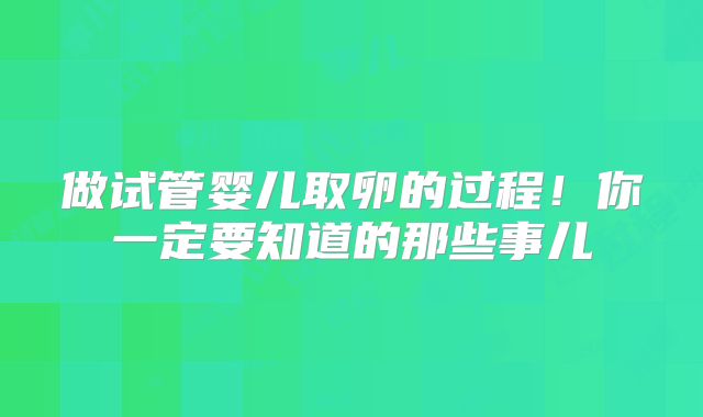 做试管婴儿取卵的过程！你一定要知道的那些事儿