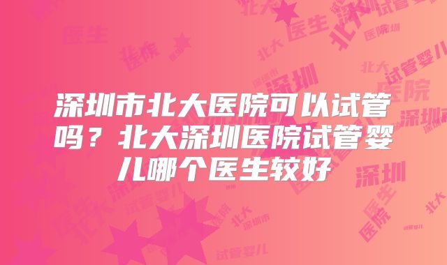 深圳市北大医院可以试管吗？北大深圳医院试管婴儿哪个医生较好