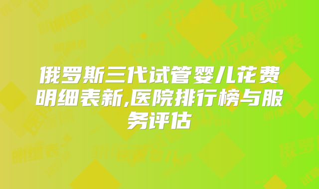 俄罗斯三代试管婴儿花费明细表新,医院排行榜与服务评估
