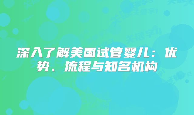 深入了解美国试管婴儿：优势、流程与知名机构