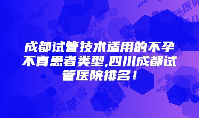成都试管技术适用的不孕不育患者类型,四川成都试管医院排名！