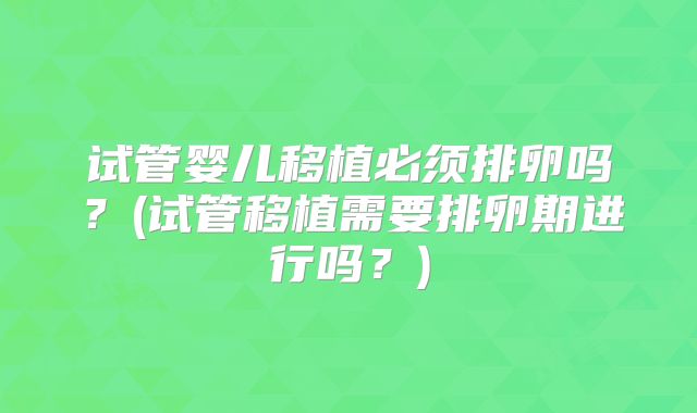 试管婴儿移植必须排卵吗？(试管移植需要排卵期进行吗？)
