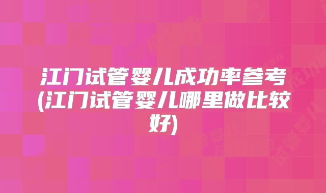 江门试管婴儿成功率参考(江门试管婴儿哪里做比较好)