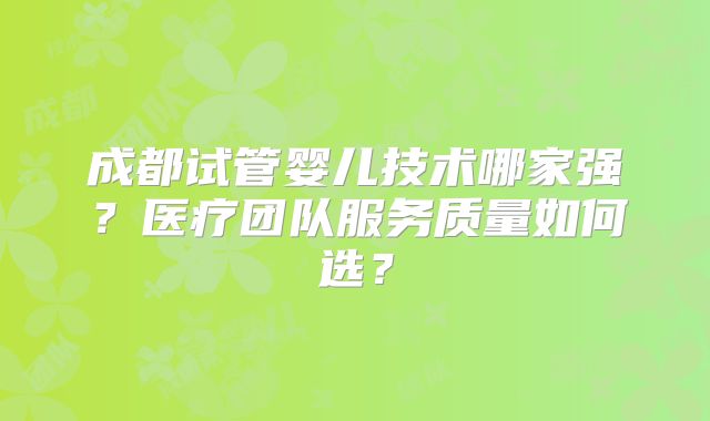 成都试管婴儿技术哪家强？医疗团队服务质量如何选？
