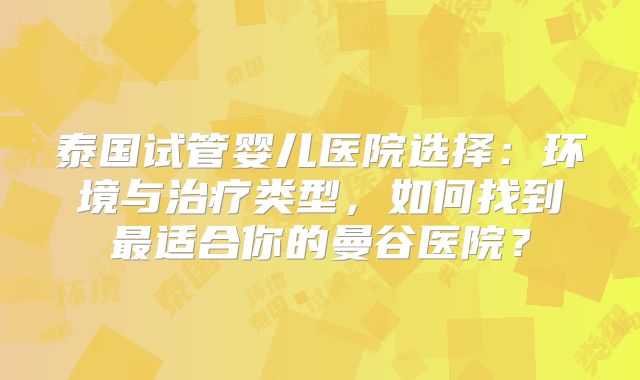 泰国试管婴儿医院选择：环境与治疗类型，如何找到最适合你的曼谷医院？