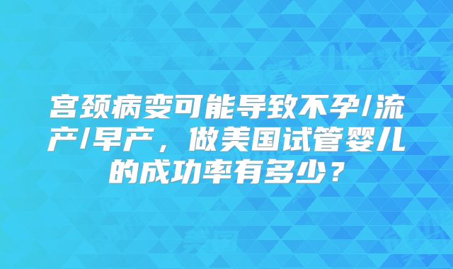宫颈病变可能导致不孕/流产/早产,做美国试管婴儿的成功率有多少?
