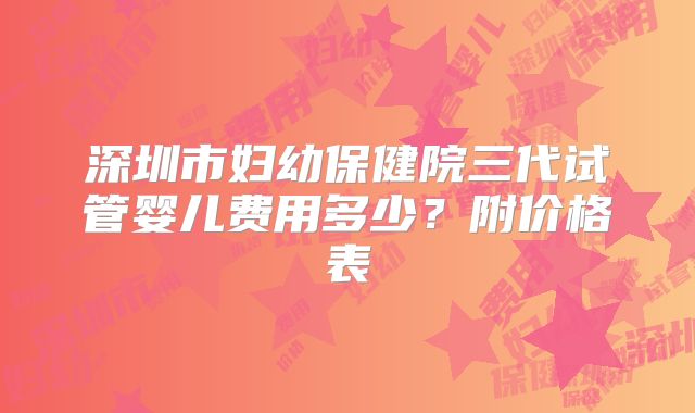 深圳市妇幼保健院三代试管婴儿费用多少？附价格表