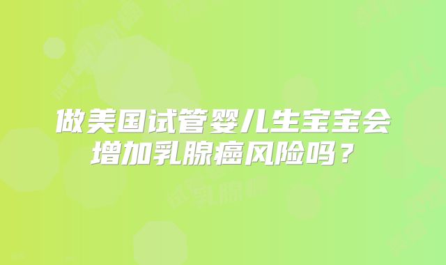 做美国试管婴儿生宝宝会增加乳腺癌风险吗？