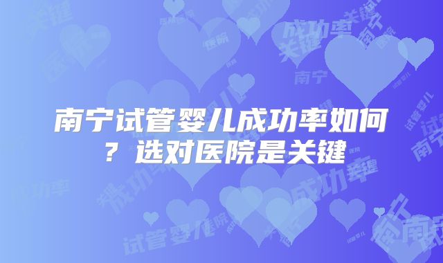 南宁试管婴儿成功率如何？选对医院是关键