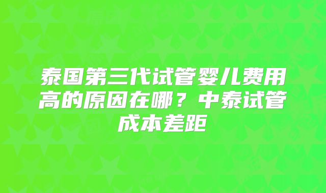 泰国第三代试管婴儿费用高的原因在哪？中泰试管成本差距
