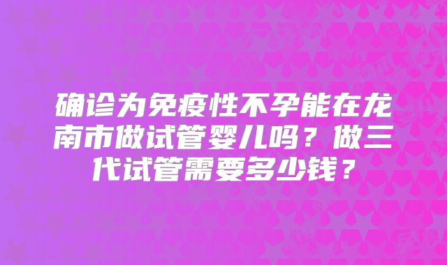确诊为免疫性不孕能在龙南市做试管婴儿吗？做三代试管需要多少钱？