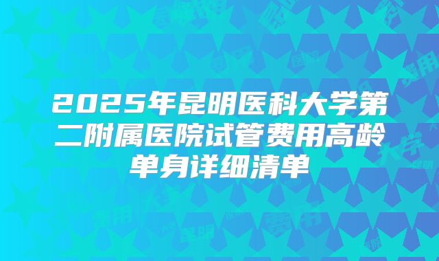 2025年昆明医科大学第二附属医院试管费用高龄单身详细清单