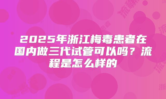 2025年浙江梅毒患者在国内做三代试管可以吗？流程是怎么样的