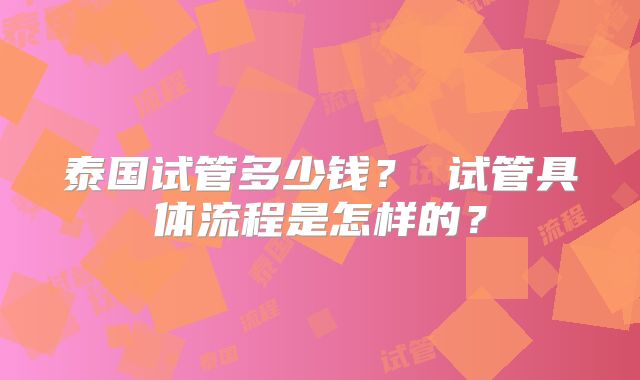 泰国试管多少钱？ 试管具体流程是怎样的？
