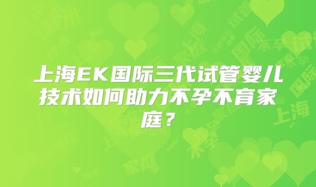 上海EK国际三代试管婴儿技术如何助力不孕不育家庭？
