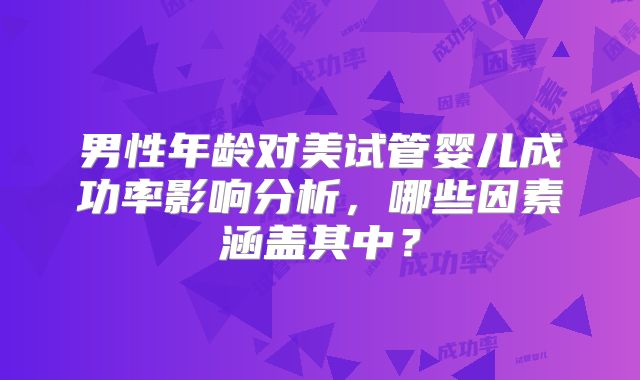 男性年龄对美试管婴儿成功率影响分析，哪些因素涵盖其中？