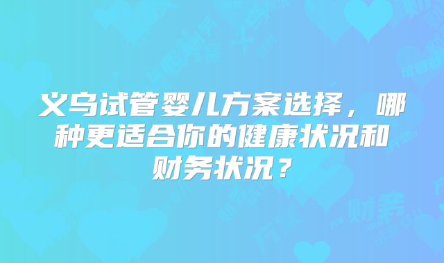 义乌试管婴儿方案选择，哪种更适合你的健康状况和财务状况？