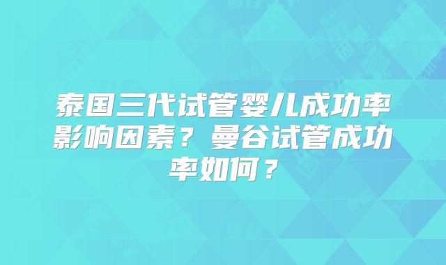 泰国三代试管婴儿成功率影响因素？曼谷试管成功率如何？