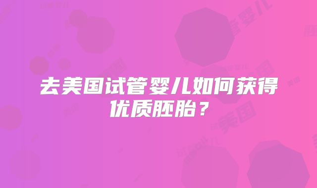 去美国试管婴儿如何获得优质胚胎?