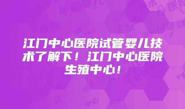 江门中心医院试管婴儿技术了解下！江门中心医院生殖中心！