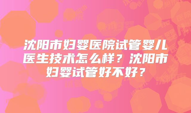 沈阳市妇婴医院试管婴儿医生技术怎么样？沈阳市妇婴试管好不好？