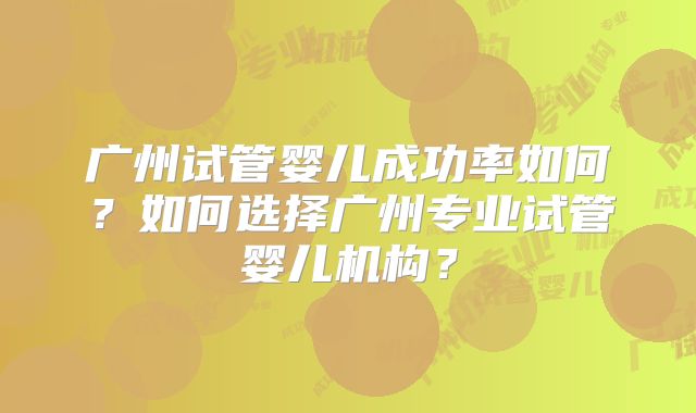 广州试管婴儿成功率如何？如何选择广州专业试管婴儿机构？