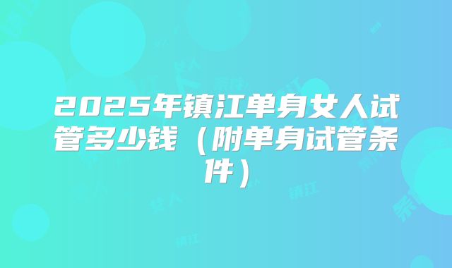 2025年镇江单身女人试管多少钱（附单身试管条件）
