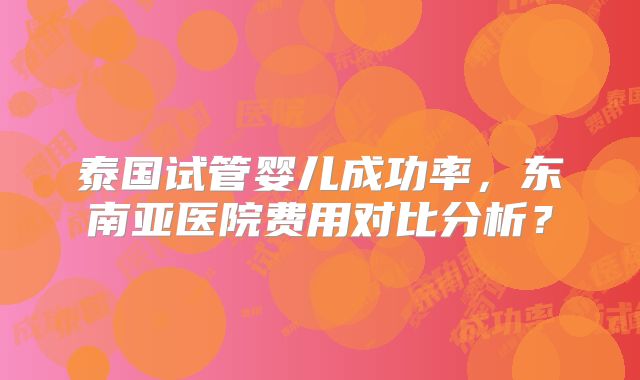 泰国试管婴儿成功率，东南亚医院费用对比分析？