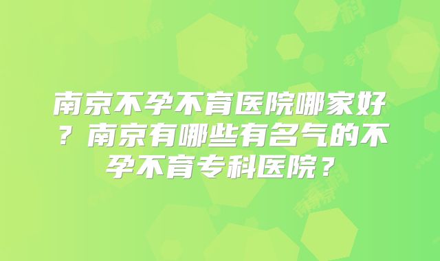 南京不孕不育医院哪家好？南京有哪些有名气的不孕不育专科医院？