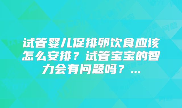试管婴儿促排卵饮食应该怎么安排？试管宝宝的智力会有问题吗？...
