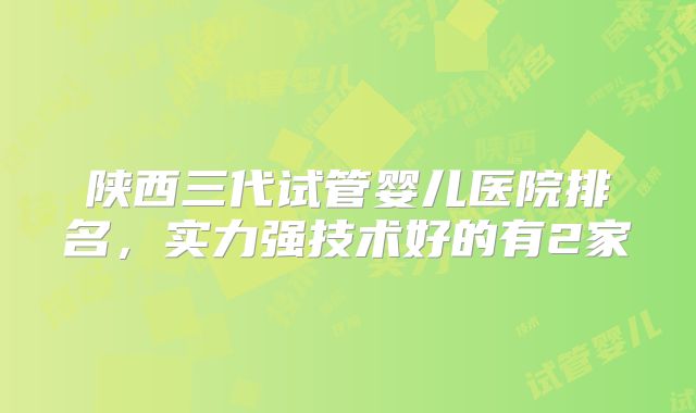 陕西三代试管婴儿医院排名，实力强技术好的有2家