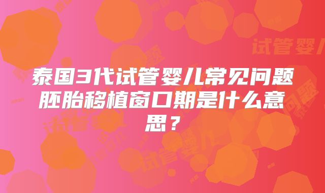 泰国3代试管婴儿常见问题胚胎移植窗口期是什么意思？